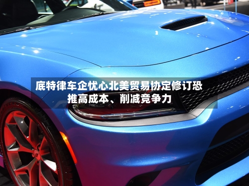 底特律车企忧心北美贸易协定修订恐推高成本、削减竞争力