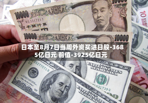 日本至8月7日当周外资买进日股-3685亿日元 前值-3925亿日元