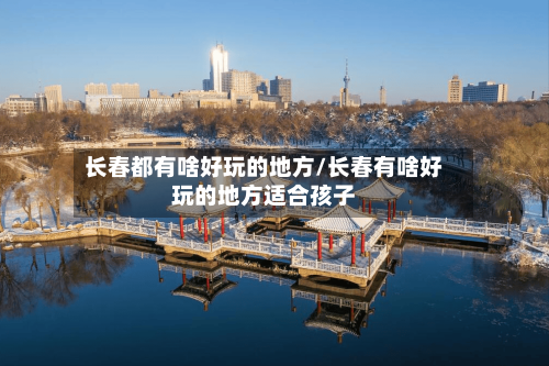 长春都有啥好玩的地方/长春有啥好玩的地方适合孩子