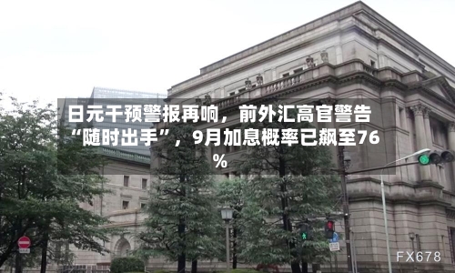 日元干预警报再响，前外汇高官警告“随时出手	”	，9月加息概率已飙至76%-第2张图片