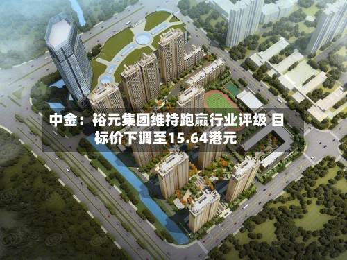 中金：裕元集团维持跑赢行业评级 目标价下调至15.64港元-第1张图片