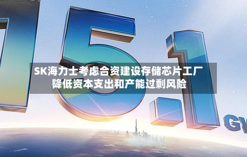 SK海力士考虑合资建设存储芯片工厂 降低资本支出和产能过剩风险