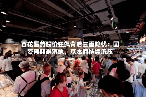 百花医药股价狂飙背后三重隐忧：国资预期难落地，基本面持续承压