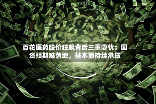 百花医药股价狂飙背后三重隐忧：国资预期难落地	，基本面持续承压-第3张图片