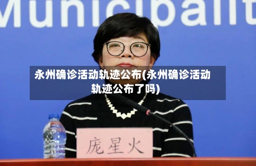 永州确诊活动轨迹公布(永州确诊活动轨迹公布了吗)