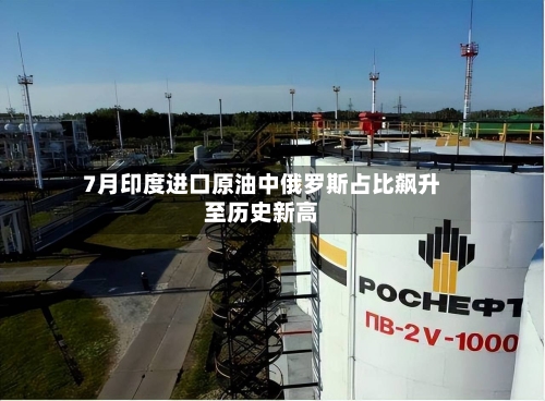 7月印度进口原油中俄罗斯占比飙升至历史新高