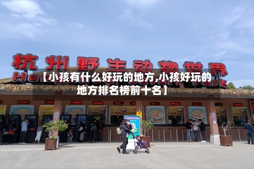 【小孩有什么好玩的地方,小孩好玩的地方排名榜前十名】-第3张图片