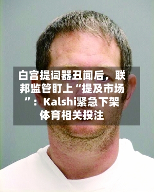 白宫提词器丑闻后，联邦监管盯上“提及市场”：Kalshi紧急下架体育相关投注-第2张图片