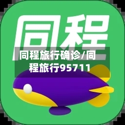 同程旅行确诊/同程旅行95711