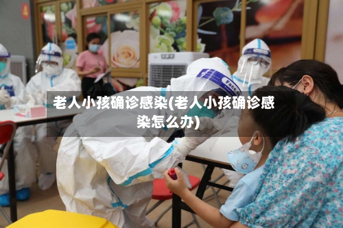 老人小孩确诊感染(老人小孩确诊感染怎么办)-第2张图片
