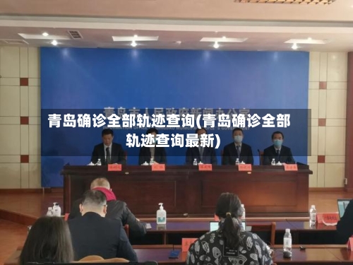 青岛确诊全部轨迹查询(青岛确诊全部轨迹查询最新)