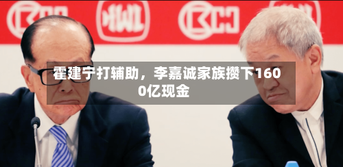 霍建宁打辅助，李嘉诚家族攒下1600亿现金-第2张图片