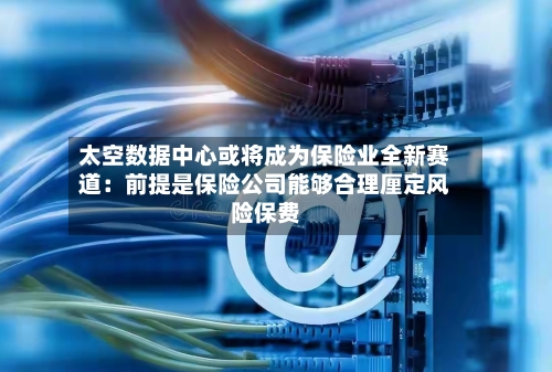 太空数据中心或将成为保险业全新赛道:前提是保险公司能够合理厘定风险保费-第2张图片