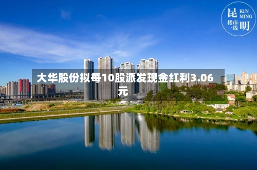 大华股份拟每10股派发现金红利3.06元
