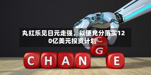 丸红乐见日元走强，以便充分落实120亿美元投资计划-第2张图片