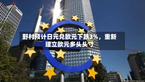 野村预计日元兑欧元下跌3%，重新建立欧元多头头寸-第3张图片