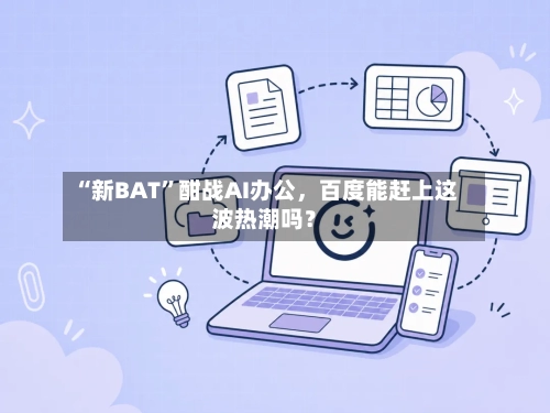 “新BAT	”酣战AI办公，百度能赶上这波热潮吗？-第3张图片