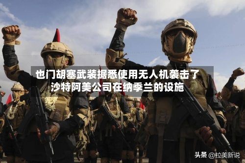 也门胡塞武装据悉使用无人机袭击了沙特阿美公司在纳季兰的设施-第2张图片