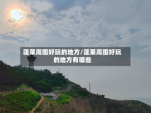 蓬莱周围好玩的地方/蓬莱周围好玩的地方有哪些