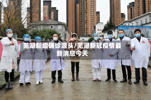 芜湖新增确诊源头/芜湖新冠疫情最新消息今天