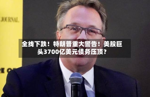 全线下跌！特朗普重大警告！美股巨头3700亿美元债务压顶？-第2张图片