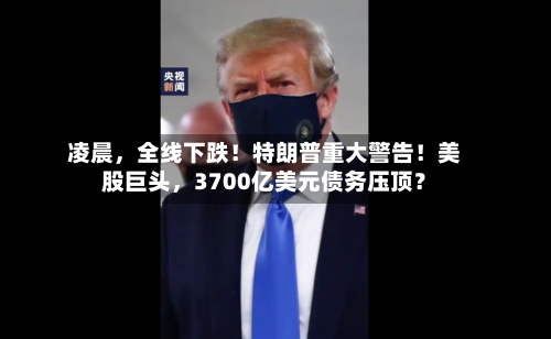 凌晨，全线下跌！特朗普重大警告！美股巨头	，3700亿美元债务压顶？-第2张图片