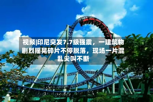 视频|印尼突发7.7级强震，一建筑物剧烈摇晃碎片不停脱落，现场一片混乱尖叫不断-第2张图片