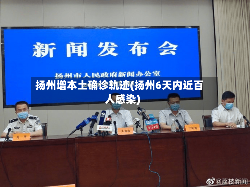 扬州增本土确诊轨迹(扬州6天内近百人感染)