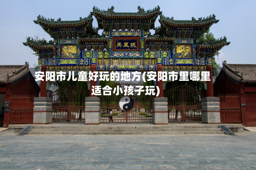 安阳市儿童好玩的地方(安阳市里哪里适合小孩子玩)-第3张图片