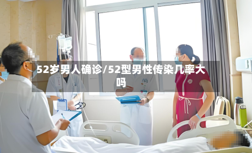 52岁男人确诊/52型男性传染几率大吗-第2张图片