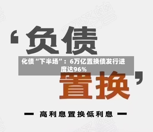 化债“下半场	”：6万亿置换债发行进度达96%-第3张图片