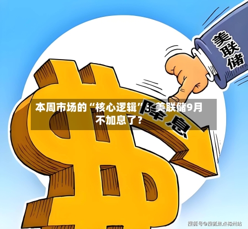 本周市场的“核心逻辑”：美联储9月不加息了？-第2张图片