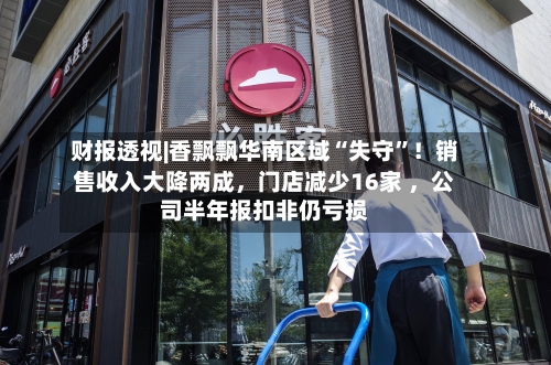 财报透视|香飘飘华南区域“失守	”！销售收入大降两成，门店减少16家 	，公司半年报扣非仍亏损-第1张图片
