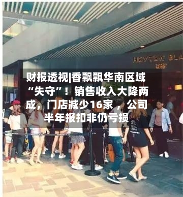 财报透视|香飘飘华南区域“失守”！销售收入大降两成，门店减少16家 ，公司半年报扣非仍亏损-第3张图片