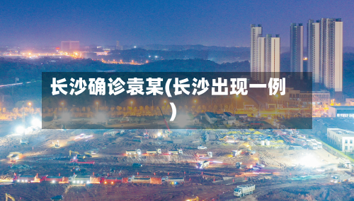 长沙确诊袁某(长沙出现一例)