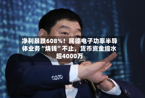 净利暴跌608%！民德电子功率半导体业务“烧钱”不止，货币资金缩水超4000万-第3张图片