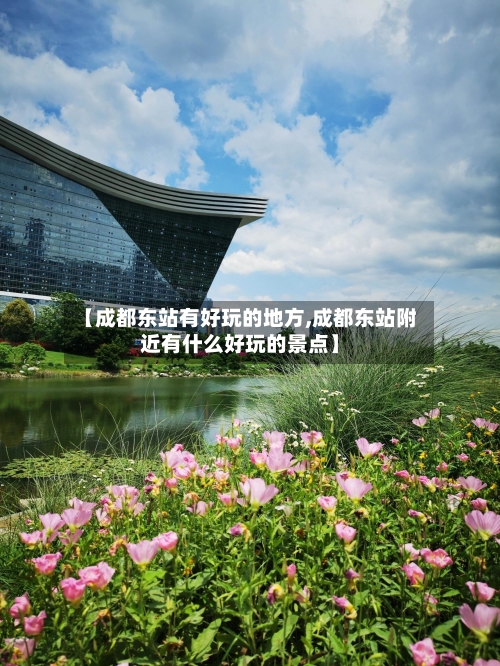 【成都东站有好玩的地方,成都东站附近有什么好玩的景点】-第3张图片