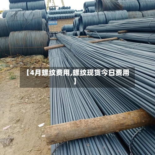 【4月螺纹费用,螺纹现货今日费用】-第2张图片