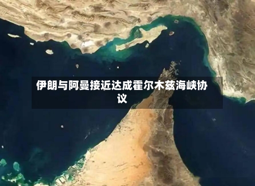 伊朗与阿曼接近达成霍尔木兹海峡协议-第2张图片