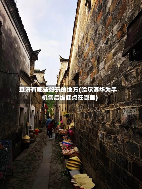 查济有哪些好玩的地方(哈尔滨华为手机售后维修点在哪里)-第3张图片