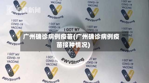 广州确诊病例疫苗(广州确诊病例疫苗接种情况)