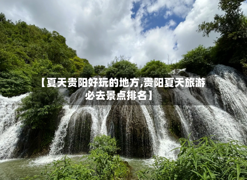 【夏天贵阳好玩的地方,贵阳夏天旅游必去景点排名】