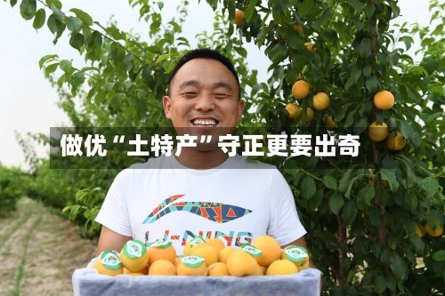 做优“土特产”守正更要出奇-第2张图片