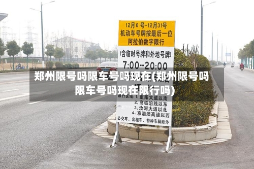 郑州限号吗限车号吗现在(郑州限号吗限车号吗现在限行吗)