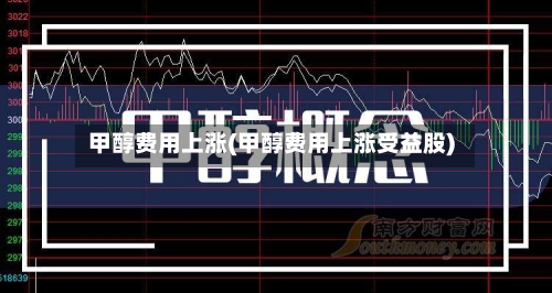 甲醇费用上涨(甲醇费用上涨受益股)-第2张图片