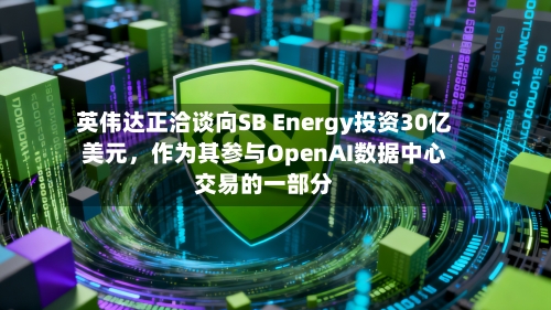 英伟达正洽谈向SB Energy投资30亿美元，作为其参与OpenAI数据中心交易的一部分-第2张图片