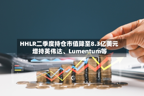 HHLR二季度持仓市值降至8.3亿美元 增持英伟达、Lumentum等-第2张图片