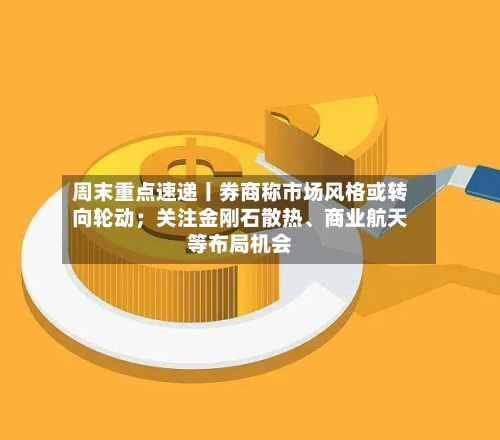 周末重点速递丨券商称市场风格或转向轮动；关注金刚石散热、商业航天等布局机会