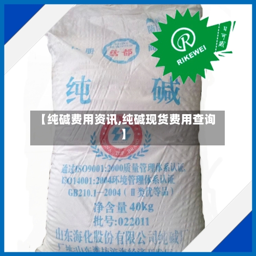 【纯碱费用资讯,纯碱现货费用查询】