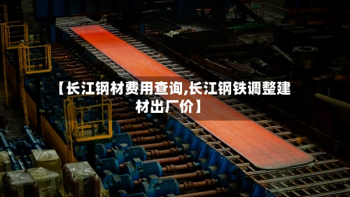 【长江钢材费用查询,长江钢铁调整建材出厂价】-第3张图片